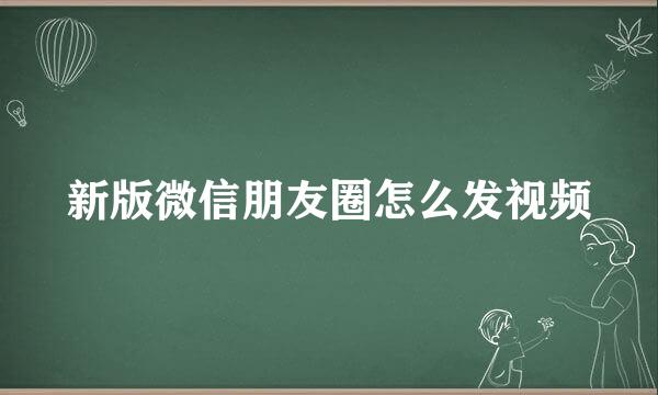 新版微信朋友圈怎么发视频