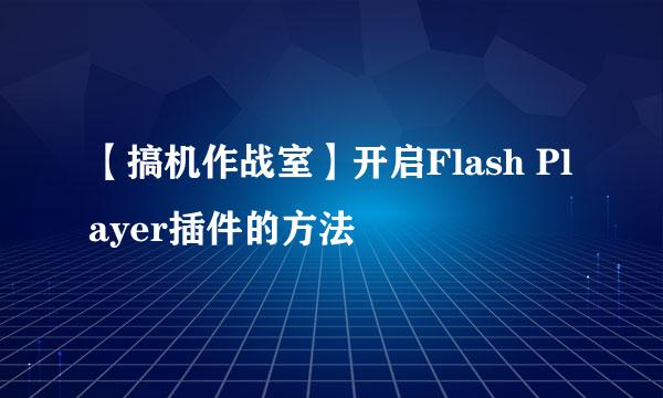 【搞机作战室】开启Flash Player插件的方法