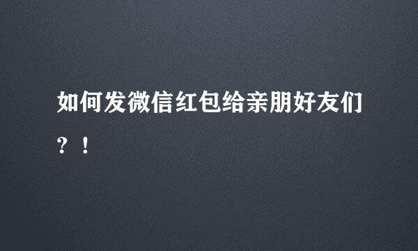 如何发微信红包给亲朋好友们？！