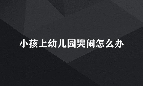 小孩上幼儿园哭闹怎么办