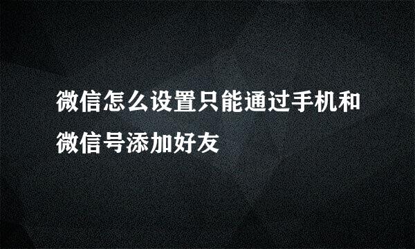微信怎么设置只能通过手机和微信号添加好友
