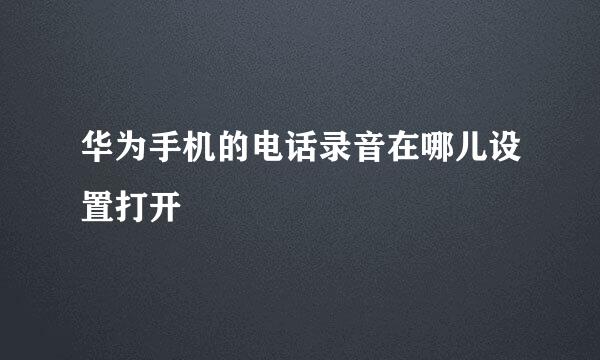 华为手机的电话录音在哪儿设置打开