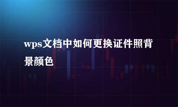 wps文档中如何更换证件照背景颜色