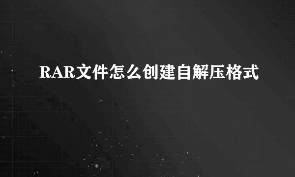 RAR文件怎么创建自解压格式