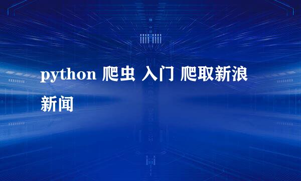 python 爬虫 入门 爬取新浪新闻