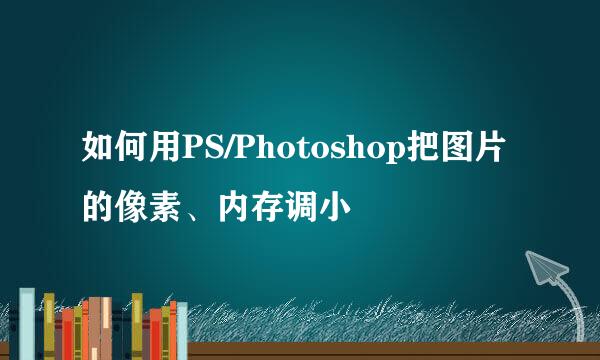 如何用PS/Photoshop把图片的像素、内存调小