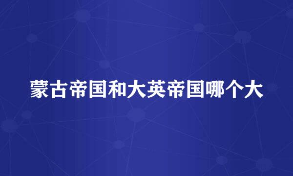 蒙古帝国和大英帝国哪个大