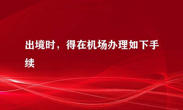 出境时，得在机场办理如下手续