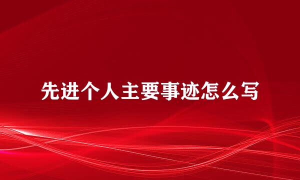 先进个人主要事迹怎么写