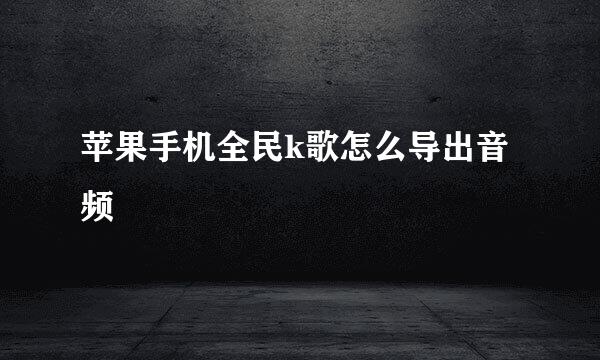 苹果手机全民k歌怎么导出音频