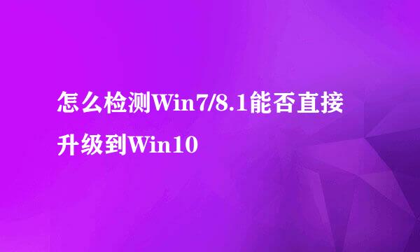 怎么检测Win7/8.1能否直接升级到Win10