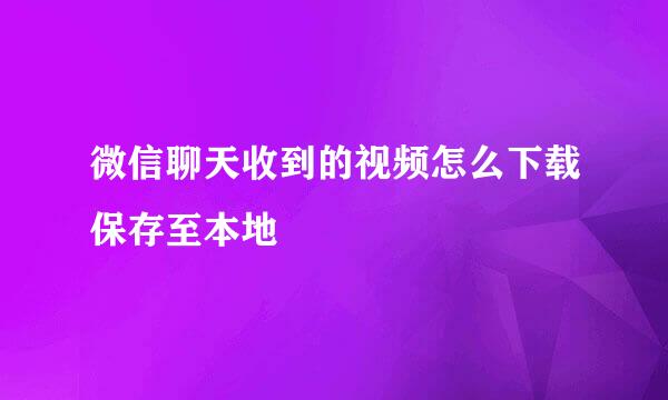 微信聊天收到的视频怎么下载保存至本地