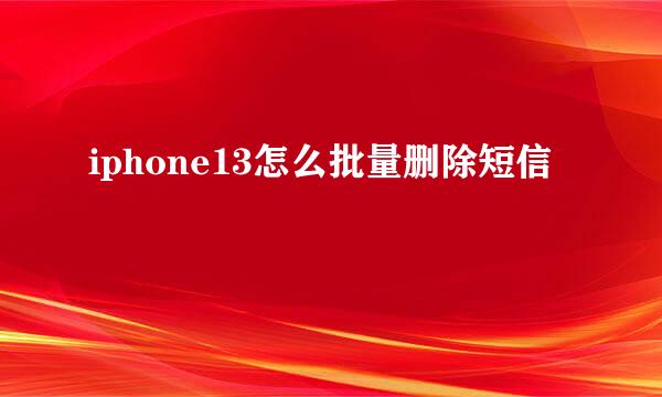 iphone13怎么批量删除短信