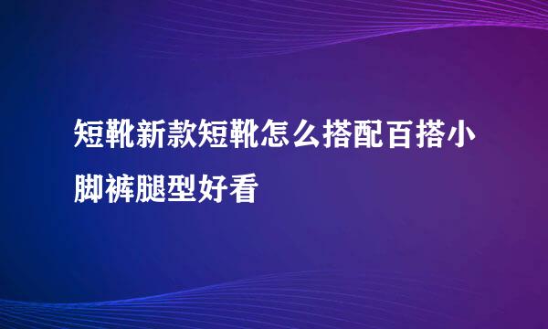 短靴新款短靴怎么搭配百搭小脚裤腿型好看