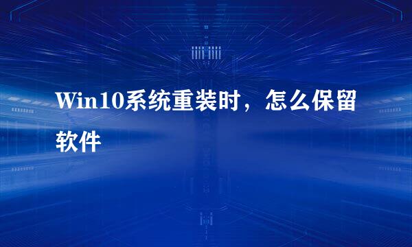 Win10系统重装时，怎么保留软件