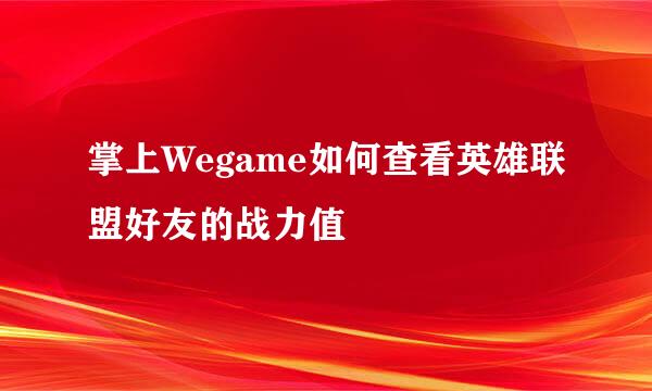 掌上Wegame如何查看英雄联盟好友的战力值
