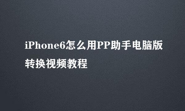 iPhone6怎么用PP助手电脑版转换视频教程