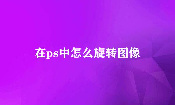 在ps中怎么旋转图像