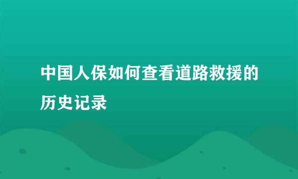中国人保如何查看道路救援的历史记录