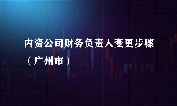 内资公司财务负责人变更步骤（广州市）