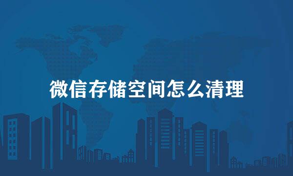 微信存储空间怎么清理