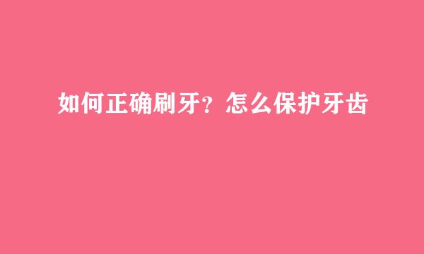 如何正确刷牙？怎么保护牙齿