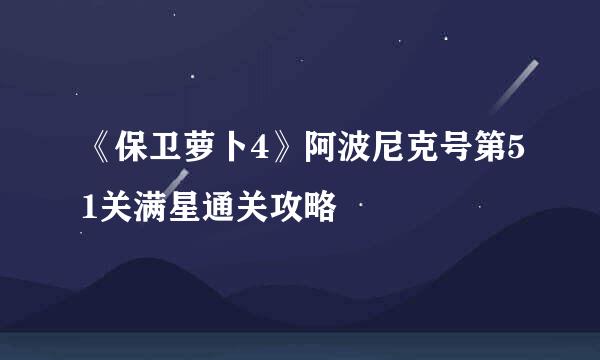 《保卫萝卜4》阿波尼克号第51关满星通关攻略