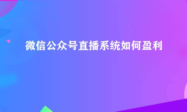 微信公众号直播系统如何盈利