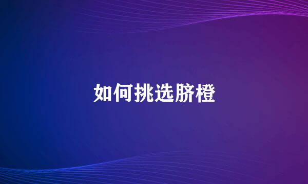 如何挑选脐橙