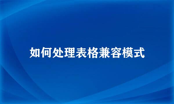 如何处理表格兼容模式