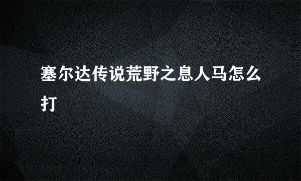 塞尔达传说荒野之息人马怎么打