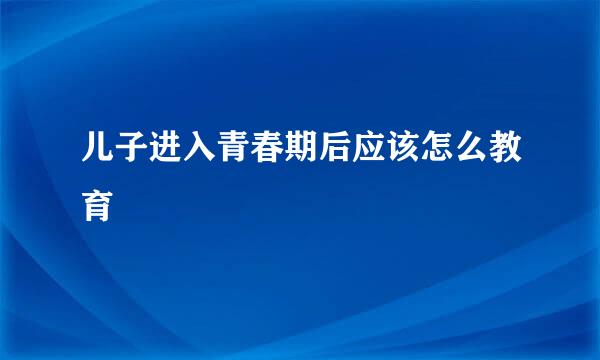 儿子进入青春期后应该怎么教育