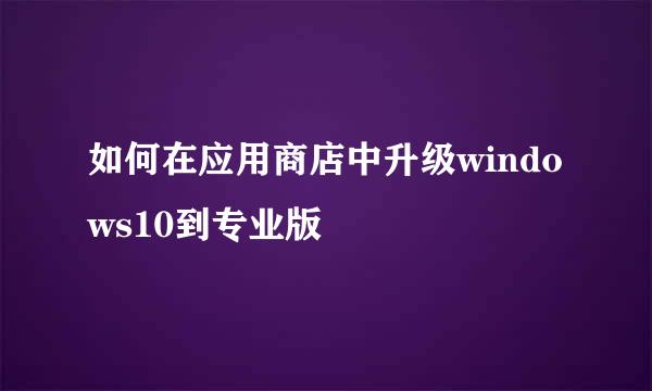如何在应用商店中升级windows10到专业版
