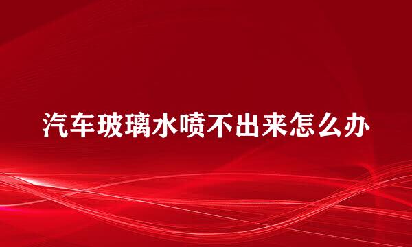 汽车玻璃水喷不出来怎么办