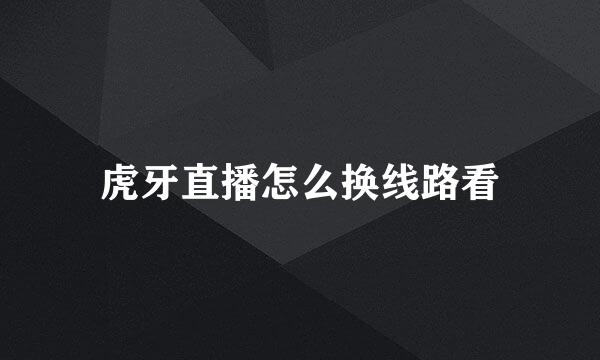 虎牙直播怎么换线路看