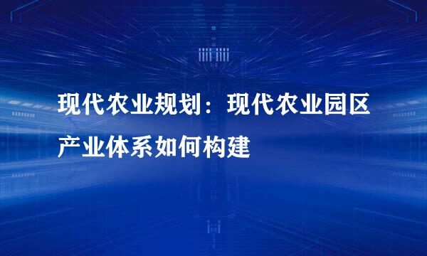 现代农业规划：现代农业园区产业体系如何构建
