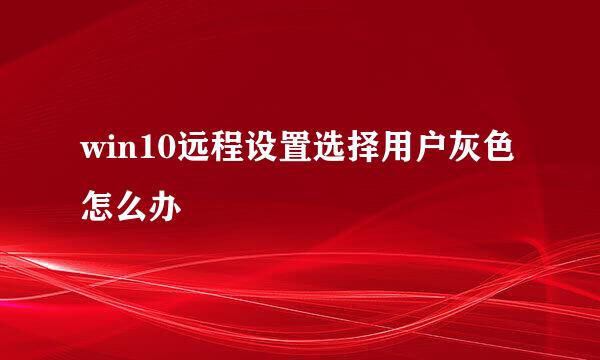 win10远程设置选择用户灰色怎么办