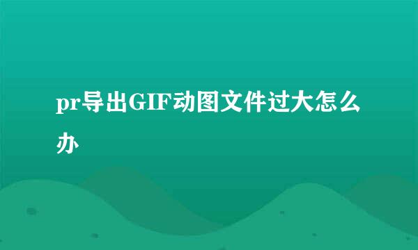 pr导出GIF动图文件过大怎么办