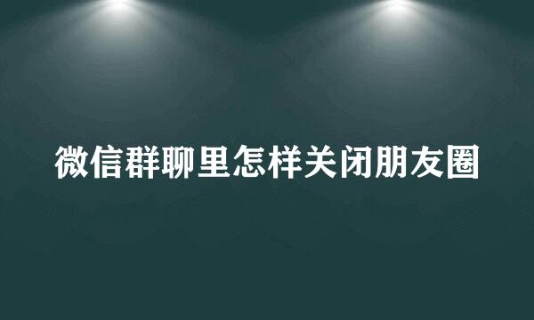 微信群聊里怎样关闭朋友圈