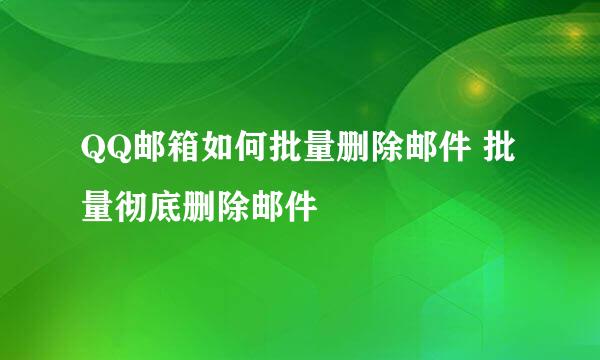 QQ邮箱如何批量删除邮件 批量彻底删除邮件