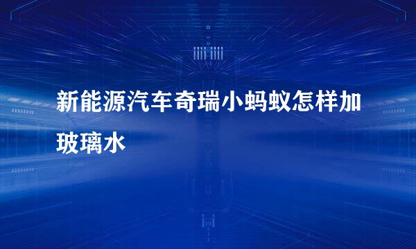 新能源汽车奇瑞小蚂蚁怎样加玻璃水