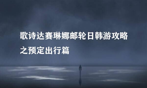 歌诗达赛琳娜邮轮日韩游攻略之预定出行篇
