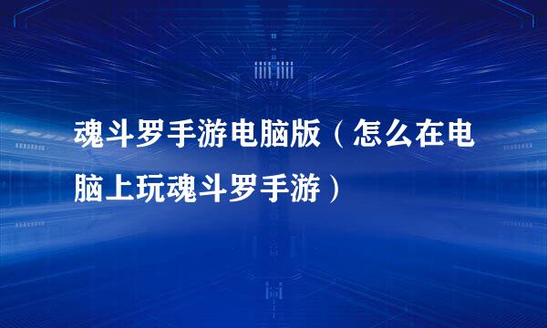 魂斗罗手游电脑版（怎么在电脑上玩魂斗罗手游）