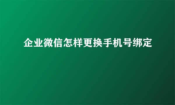 企业微信怎样更换手机号绑定