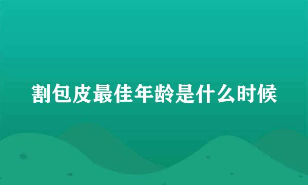 割包皮最佳年龄是什么时候