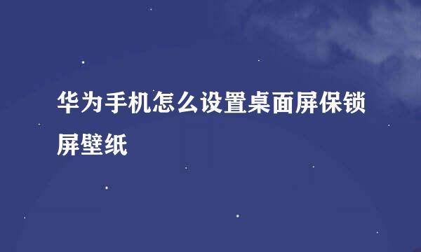 华为手机怎么设置桌面屏保锁屏壁纸