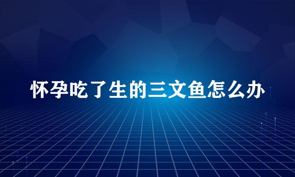 怀孕吃了生的三文鱼怎么办