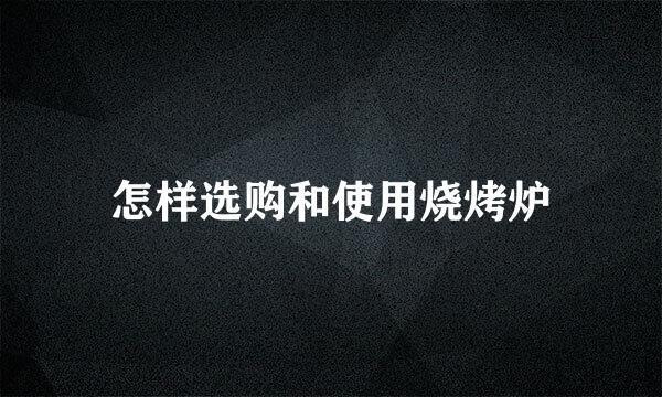 怎样选购和使用烧烤炉