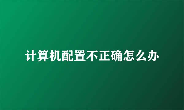 计算机配置不正确怎么办