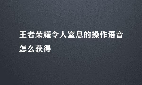 王者荣耀令人窒息的操作语音怎么获得